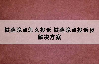 铁路晚点怎么投诉 铁路晚点投诉及解决方案